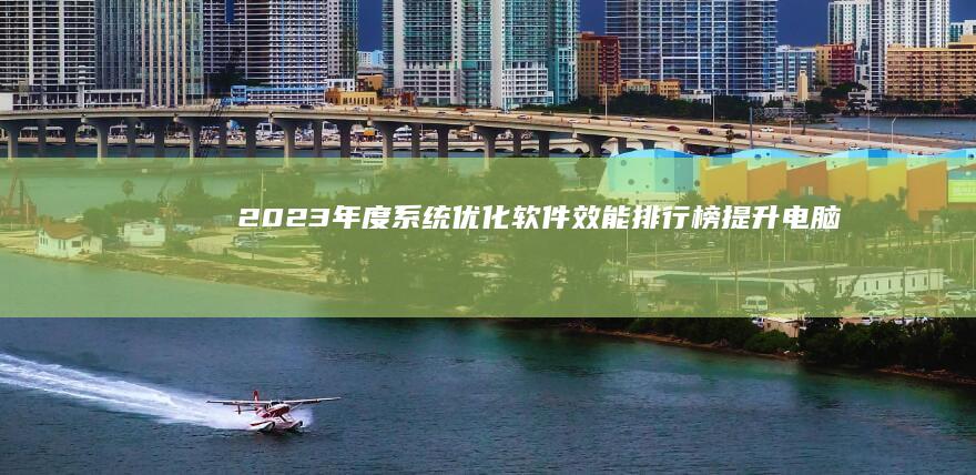 2023年度系统优化软件效能排行榜：提升电脑速度的秘密武器