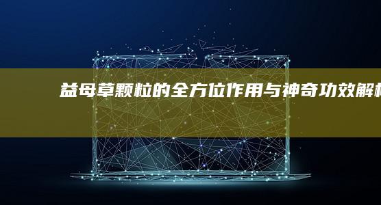 益母草颗粒的全方位作用与神奇功效解析