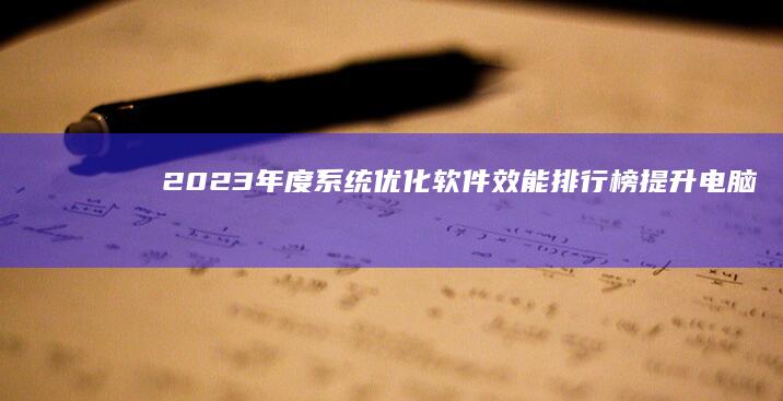 2023年度系统优化软件效能排行榜：提升电脑速度的秘密武器